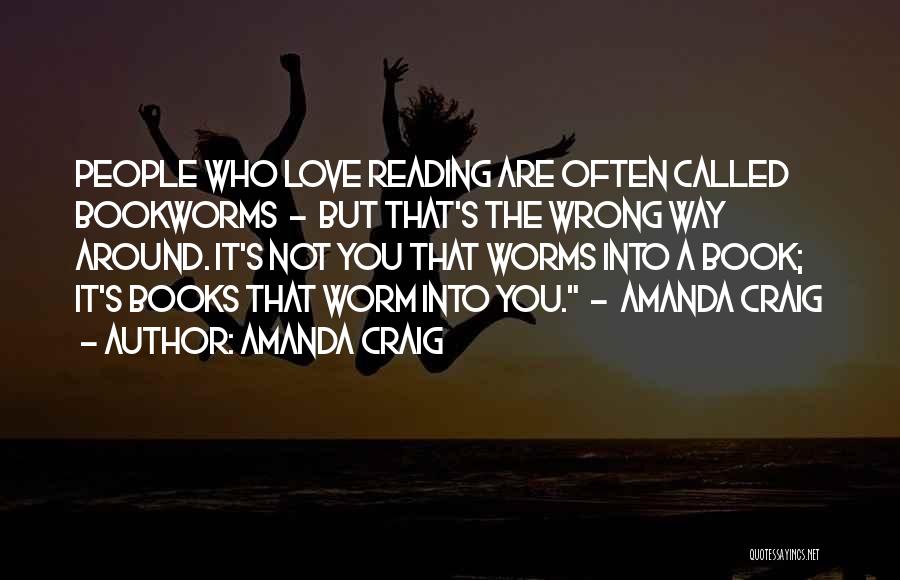 Amanda Craig Quotes: People Who Love Reading Are Often Called Bookworms - But That's The Wrong Way Around. It's Not You That Worms