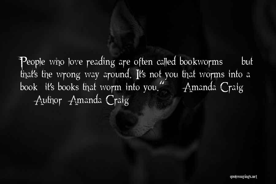 Amanda Craig Quotes: People Who Love Reading Are Often Called Bookworms - But That's The Wrong Way Around. It's Not You That Worms