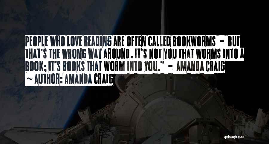 Amanda Craig Quotes: People Who Love Reading Are Often Called Bookworms - But That's The Wrong Way Around. It's Not You That Worms