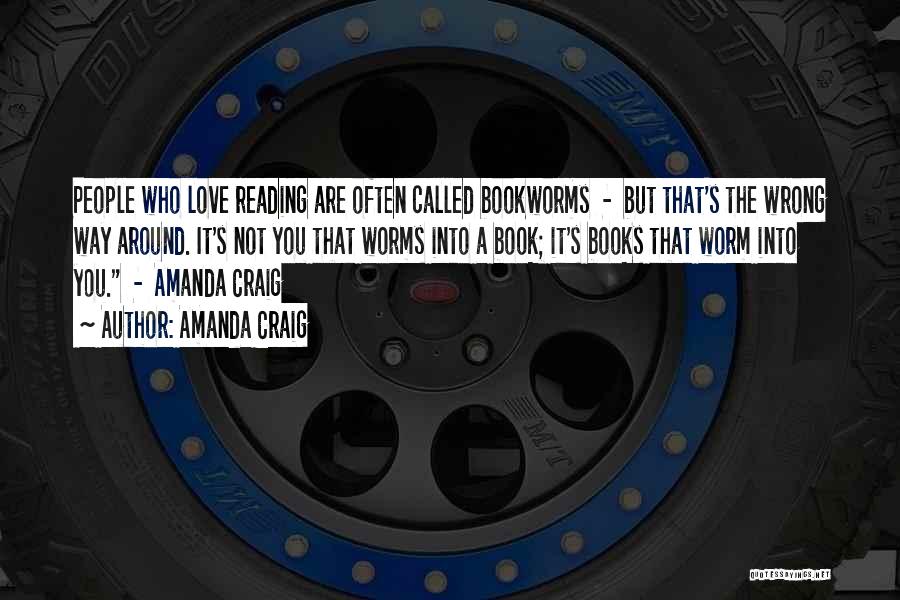 Amanda Craig Quotes: People Who Love Reading Are Often Called Bookworms - But That's The Wrong Way Around. It's Not You That Worms