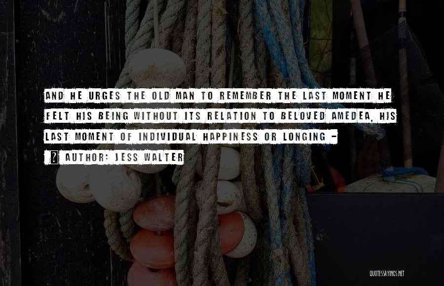 Jess Walter Quotes: And He Urges The Old Man To Remember The Last Moment He Felt His Being Without Its Relation To Beloved