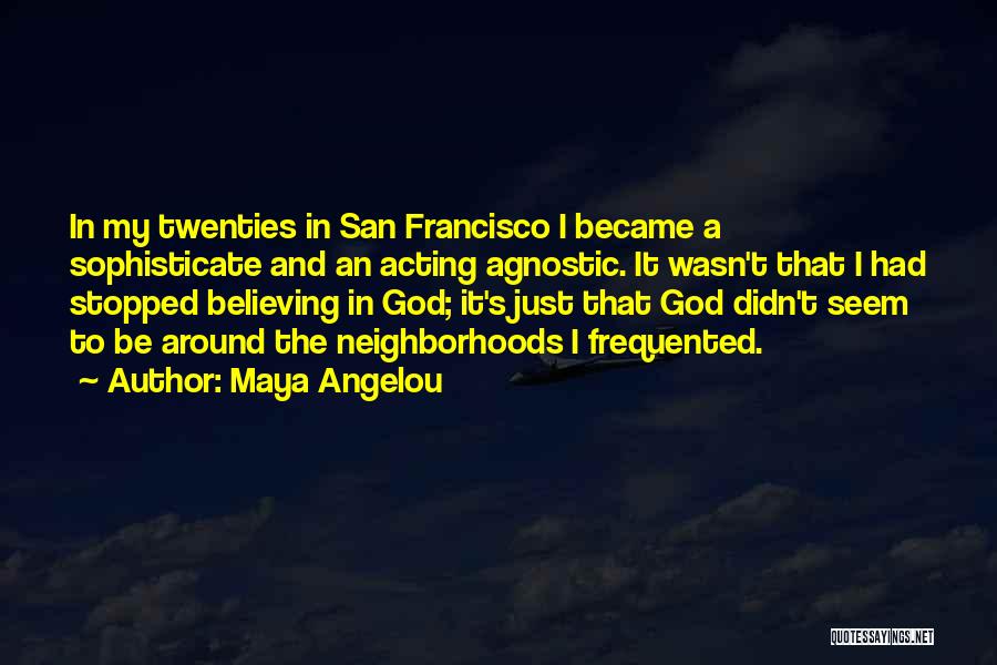 Maya Angelou Quotes: In My Twenties In San Francisco I Became A Sophisticate And An Acting Agnostic. It Wasn't That I Had Stopped