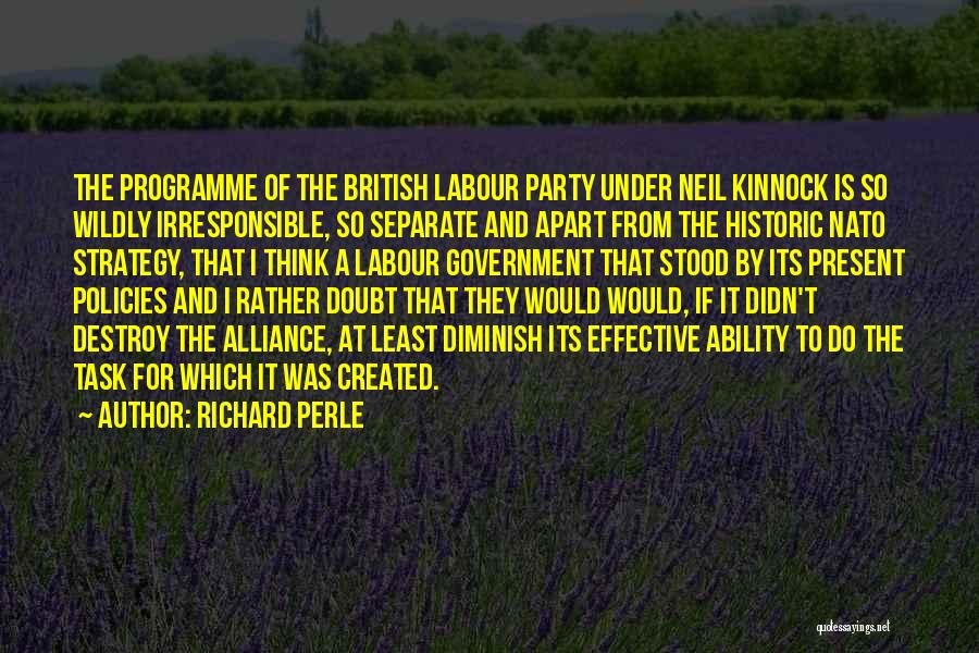 Richard Perle Quotes: The Programme Of The British Labour Party Under Neil Kinnock Is So Wildly Irresponsible, So Separate And Apart From The