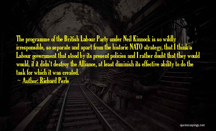 Richard Perle Quotes: The Programme Of The British Labour Party Under Neil Kinnock Is So Wildly Irresponsible, So Separate And Apart From The