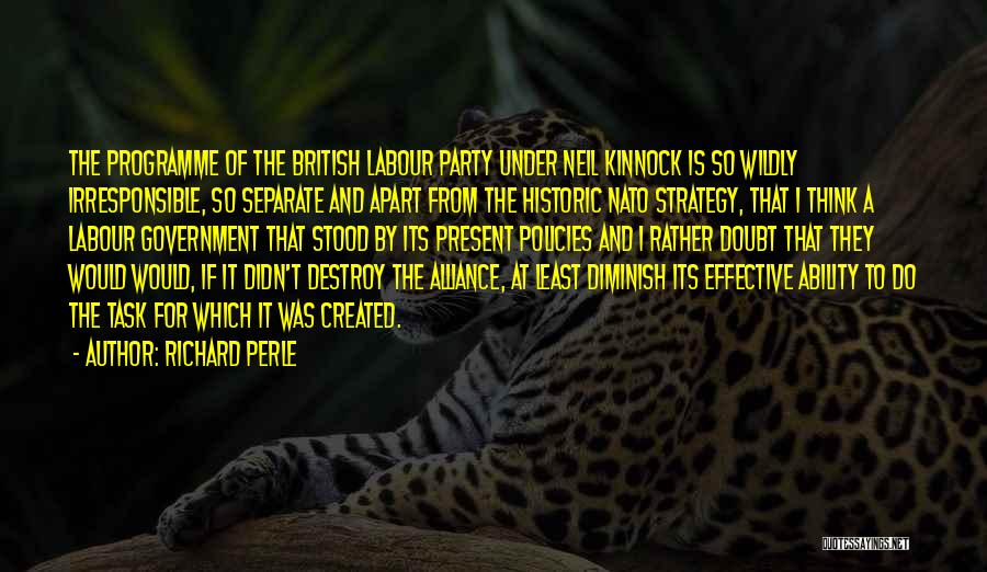Richard Perle Quotes: The Programme Of The British Labour Party Under Neil Kinnock Is So Wildly Irresponsible, So Separate And Apart From The