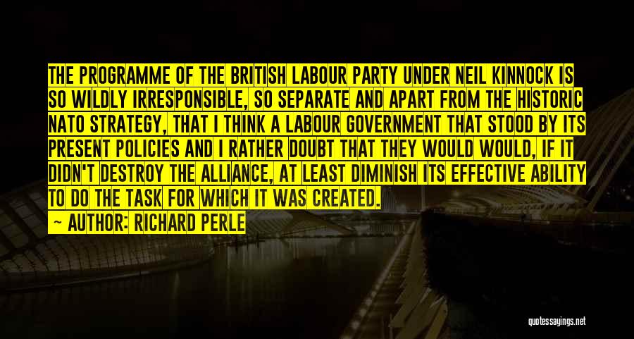 Richard Perle Quotes: The Programme Of The British Labour Party Under Neil Kinnock Is So Wildly Irresponsible, So Separate And Apart From The