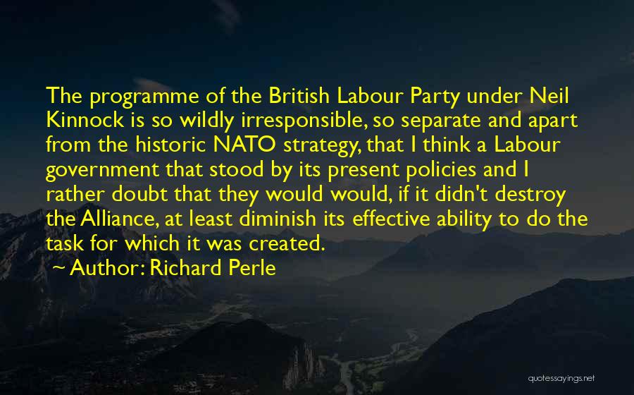 Richard Perle Quotes: The Programme Of The British Labour Party Under Neil Kinnock Is So Wildly Irresponsible, So Separate And Apart From The