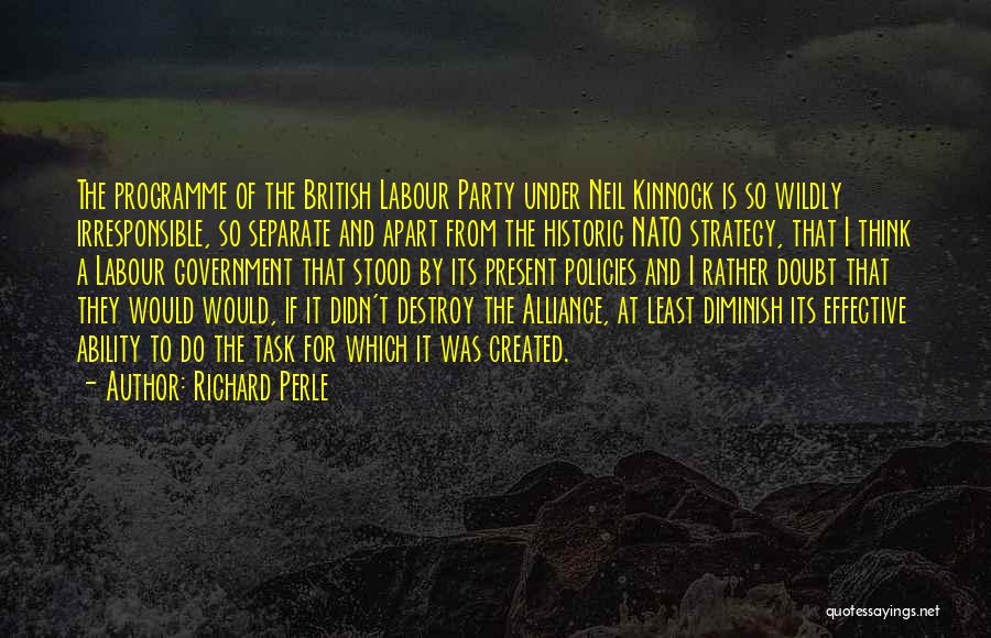 Richard Perle Quotes: The Programme Of The British Labour Party Under Neil Kinnock Is So Wildly Irresponsible, So Separate And Apart From The