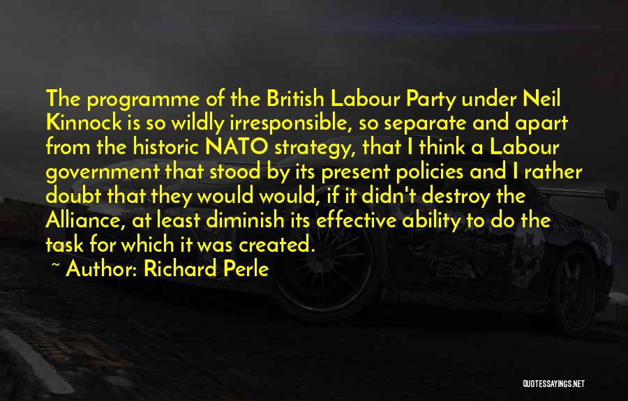 Richard Perle Quotes: The Programme Of The British Labour Party Under Neil Kinnock Is So Wildly Irresponsible, So Separate And Apart From The