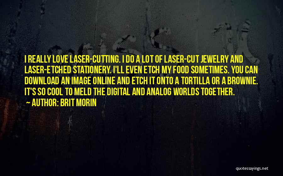 Brit Morin Quotes: I Really Love Laser-cutting. I Do A Lot Of Laser-cut Jewelry And Laser-etched Stationery. I'll Even Etch My Food Sometimes.