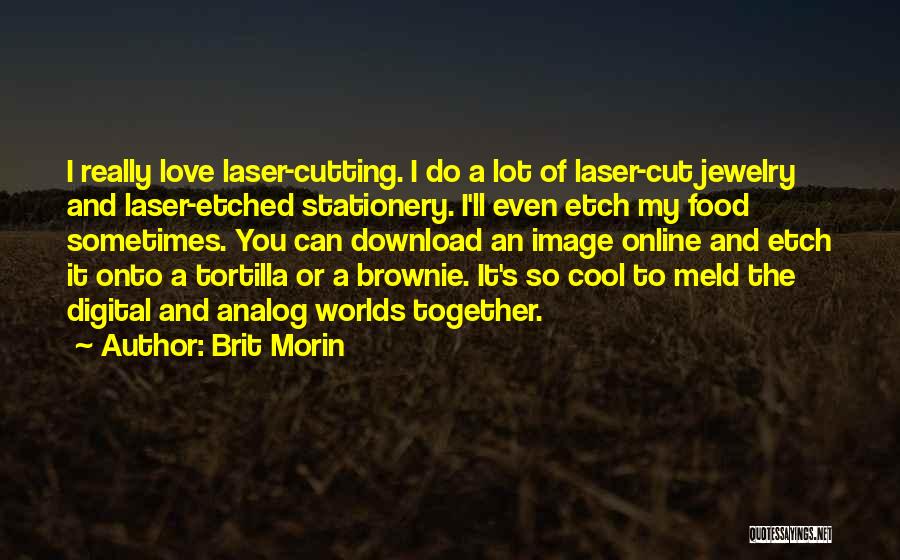 Brit Morin Quotes: I Really Love Laser-cutting. I Do A Lot Of Laser-cut Jewelry And Laser-etched Stationery. I'll Even Etch My Food Sometimes.