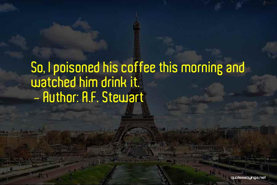 A.F. Stewart Quotes: So, I Poisoned His Coffee This Morning And Watched Him Drink It.