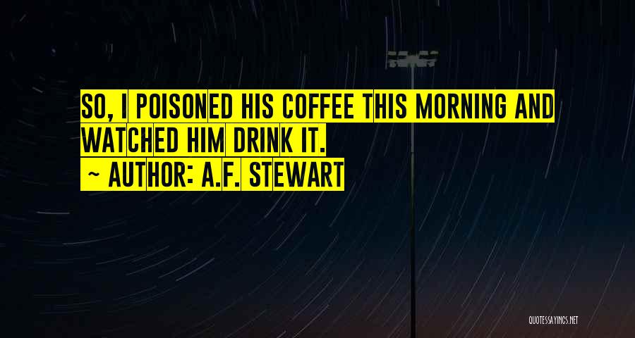 A.F. Stewart Quotes: So, I Poisoned His Coffee This Morning And Watched Him Drink It.