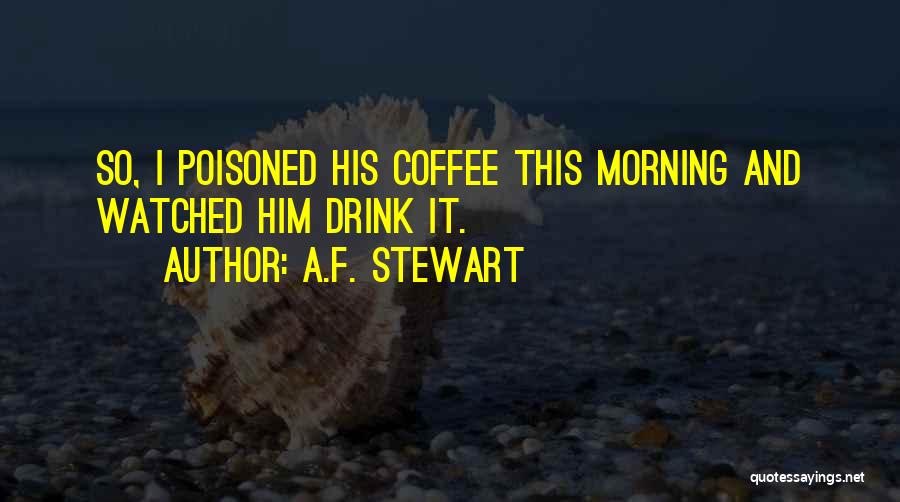 A.F. Stewart Quotes: So, I Poisoned His Coffee This Morning And Watched Him Drink It.