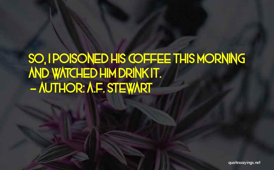 A.F. Stewart Quotes: So, I Poisoned His Coffee This Morning And Watched Him Drink It.