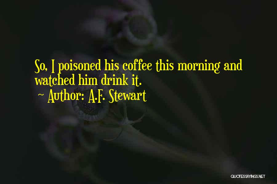 A.F. Stewart Quotes: So, I Poisoned His Coffee This Morning And Watched Him Drink It.