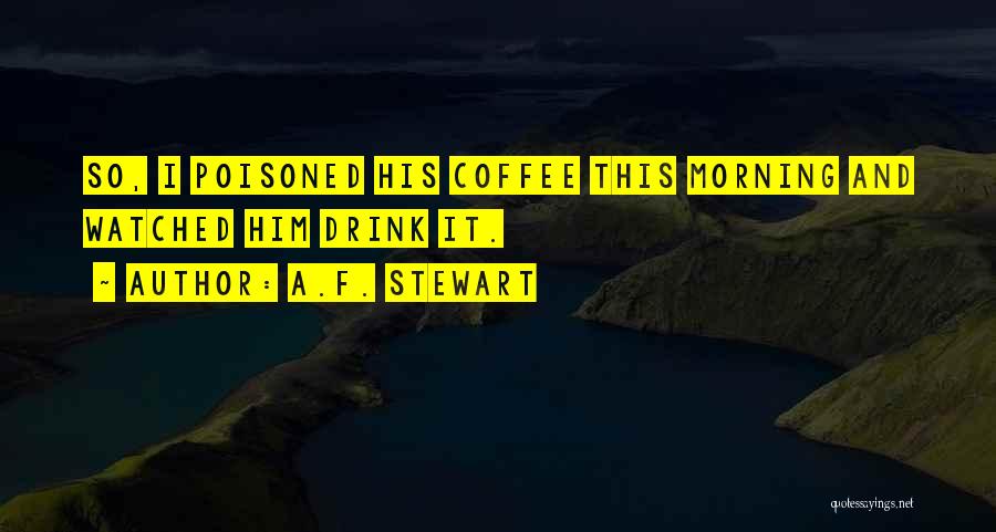 A.F. Stewart Quotes: So, I Poisoned His Coffee This Morning And Watched Him Drink It.