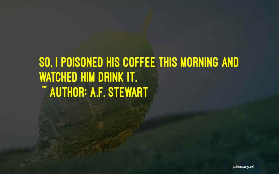 A.F. Stewart Quotes: So, I Poisoned His Coffee This Morning And Watched Him Drink It.