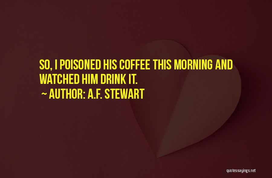 A.F. Stewart Quotes: So, I Poisoned His Coffee This Morning And Watched Him Drink It.