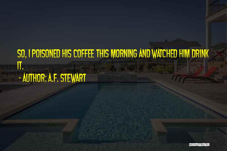 A.F. Stewart Quotes: So, I Poisoned His Coffee This Morning And Watched Him Drink It.