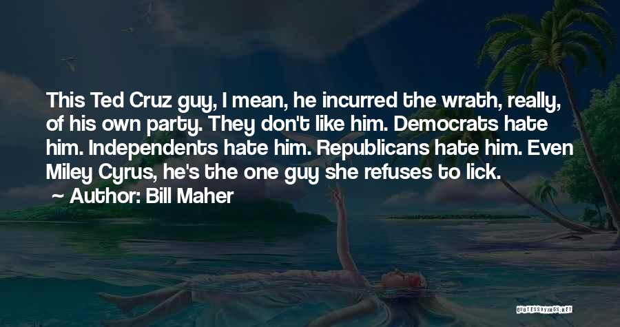 Bill Maher Quotes: This Ted Cruz Guy, I Mean, He Incurred The Wrath, Really, Of His Own Party. They Don't Like Him. Democrats