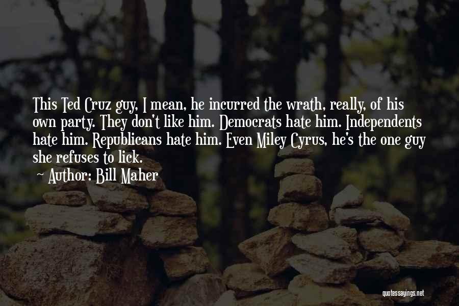 Bill Maher Quotes: This Ted Cruz Guy, I Mean, He Incurred The Wrath, Really, Of His Own Party. They Don't Like Him. Democrats