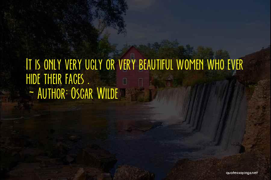Oscar Wilde Quotes: It Is Only Very Ugly Or Very Beautiful Women Who Ever Hide Their Faces .