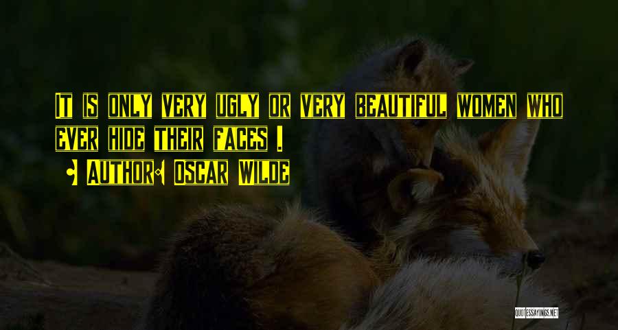 Oscar Wilde Quotes: It Is Only Very Ugly Or Very Beautiful Women Who Ever Hide Their Faces .