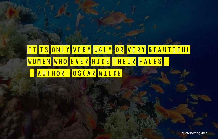 Oscar Wilde Quotes: It Is Only Very Ugly Or Very Beautiful Women Who Ever Hide Their Faces .