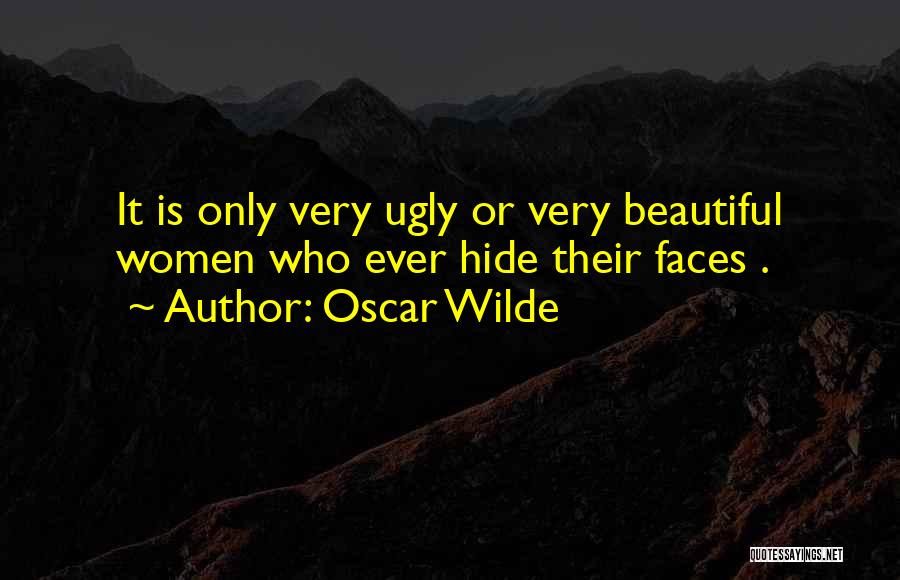Oscar Wilde Quotes: It Is Only Very Ugly Or Very Beautiful Women Who Ever Hide Their Faces .