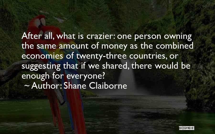 Shane Claiborne Quotes: After All, What Is Crazier: One Person Owning The Same Amount Of Money As The Combined Economies Of Twenty-three Countries,
