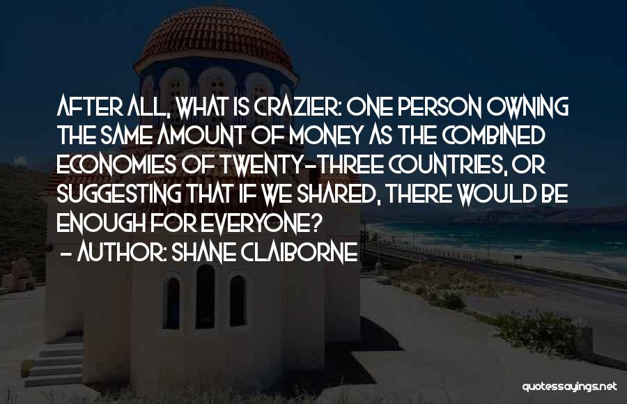 Shane Claiborne Quotes: After All, What Is Crazier: One Person Owning The Same Amount Of Money As The Combined Economies Of Twenty-three Countries,
