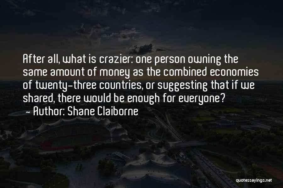 Shane Claiborne Quotes: After All, What Is Crazier: One Person Owning The Same Amount Of Money As The Combined Economies Of Twenty-three Countries,