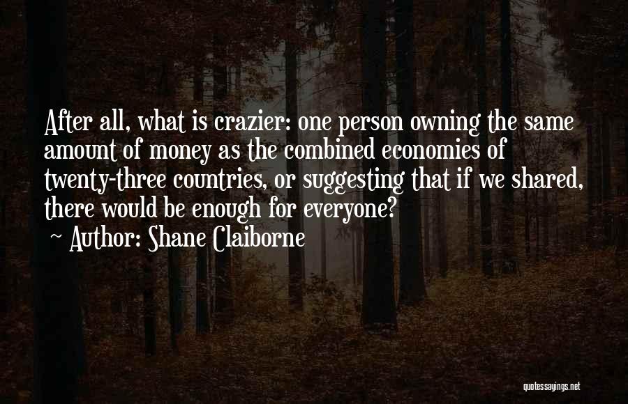 Shane Claiborne Quotes: After All, What Is Crazier: One Person Owning The Same Amount Of Money As The Combined Economies Of Twenty-three Countries,