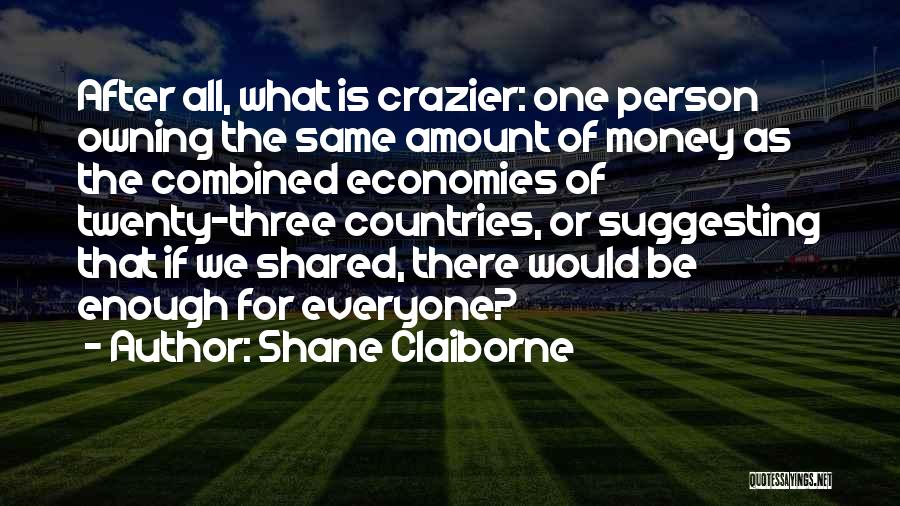 Shane Claiborne Quotes: After All, What Is Crazier: One Person Owning The Same Amount Of Money As The Combined Economies Of Twenty-three Countries,