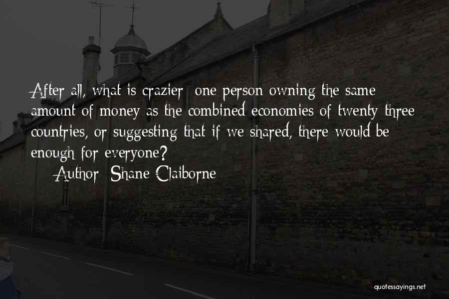 Shane Claiborne Quotes: After All, What Is Crazier: One Person Owning The Same Amount Of Money As The Combined Economies Of Twenty-three Countries,