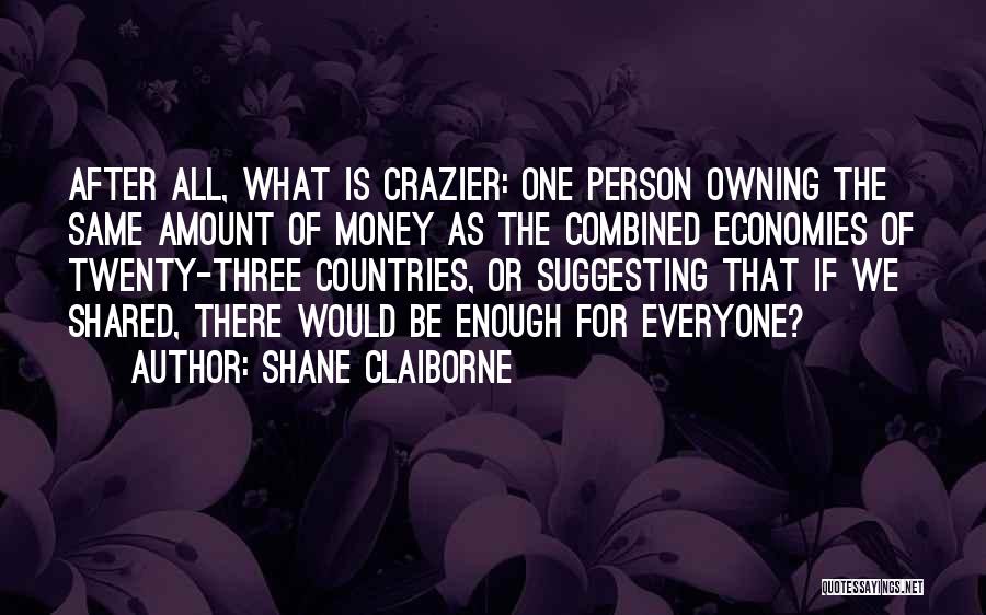Shane Claiborne Quotes: After All, What Is Crazier: One Person Owning The Same Amount Of Money As The Combined Economies Of Twenty-three Countries,