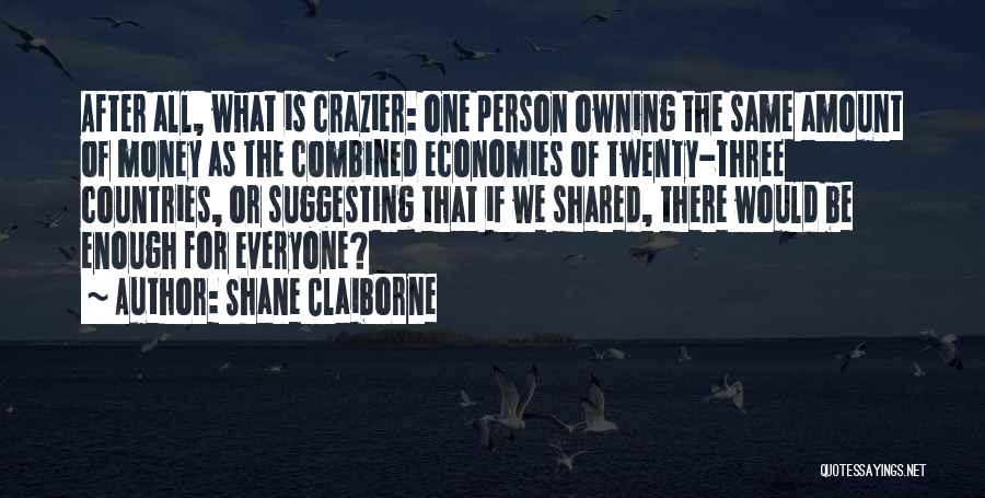 Shane Claiborne Quotes: After All, What Is Crazier: One Person Owning The Same Amount Of Money As The Combined Economies Of Twenty-three Countries,