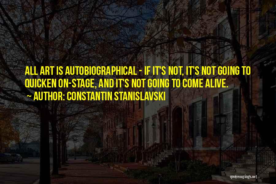 Constantin Stanislavski Quotes: All Art Is Autobiographical - If It's Not, It's Not Going To Quicken On-stage, And It's Not Going To Come