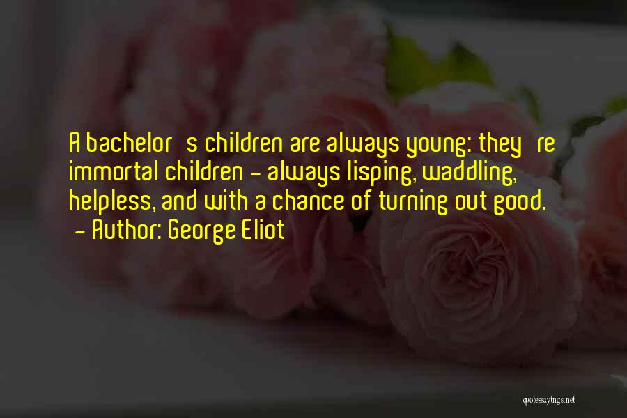 George Eliot Quotes: A Bachelor's Children Are Always Young: They're Immortal Children - Always Lisping, Waddling, Helpless, And With A Chance Of Turning