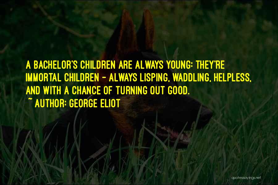 George Eliot Quotes: A Bachelor's Children Are Always Young: They're Immortal Children - Always Lisping, Waddling, Helpless, And With A Chance Of Turning