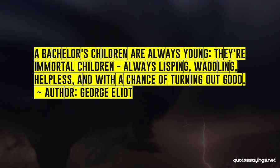 George Eliot Quotes: A Bachelor's Children Are Always Young: They're Immortal Children - Always Lisping, Waddling, Helpless, And With A Chance Of Turning