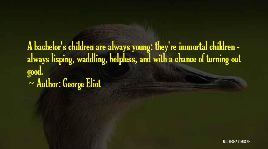 George Eliot Quotes: A Bachelor's Children Are Always Young: They're Immortal Children - Always Lisping, Waddling, Helpless, And With A Chance Of Turning
