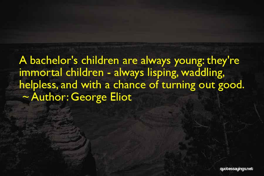 George Eliot Quotes: A Bachelor's Children Are Always Young: They're Immortal Children - Always Lisping, Waddling, Helpless, And With A Chance Of Turning