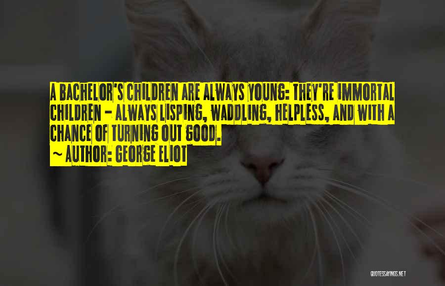 George Eliot Quotes: A Bachelor's Children Are Always Young: They're Immortal Children - Always Lisping, Waddling, Helpless, And With A Chance Of Turning