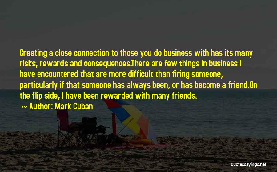 Mark Cuban Quotes: Creating A Close Connection To Those You Do Business With Has Its Many Risks, Rewards And Consequences.there Are Few Things