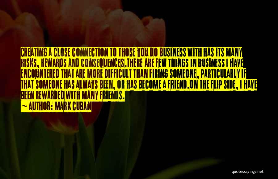 Mark Cuban Quotes: Creating A Close Connection To Those You Do Business With Has Its Many Risks, Rewards And Consequences.there Are Few Things