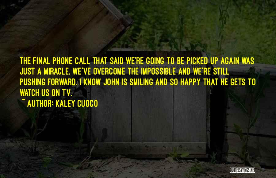 Kaley Cuoco Quotes: The Final Phone Call That Said We're Going To Be Picked Up Again Was Just A Miracle. We've Overcome The