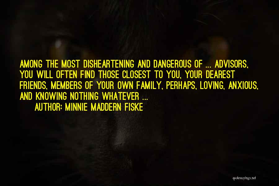 Minnie Maddern Fiske Quotes: Among The Most Disheartening And Dangerous Of ... Advisors, You Will Often Find Those Closest To You, Your Dearest Friends,