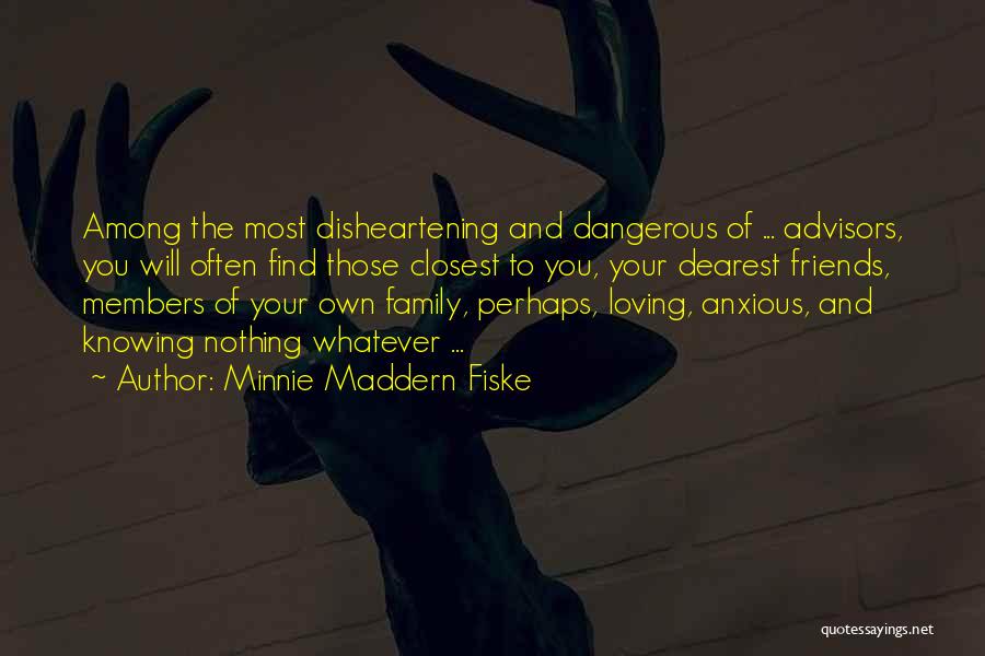Minnie Maddern Fiske Quotes: Among The Most Disheartening And Dangerous Of ... Advisors, You Will Often Find Those Closest To You, Your Dearest Friends,